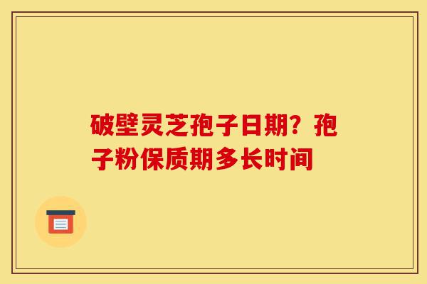 破壁灵芝孢子日期?孢子粉保质期多长时间-第1张图片-灵芝之家 破壁灵芝孢子日期?孢子粉保质期多长时间-第1张图片-灵芝之家