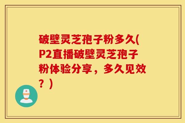 破壁灵芝孢子粉多久(P2直播破壁灵芝孢子粉体验分享，多久见效？)-第1张图片-灵芝之家