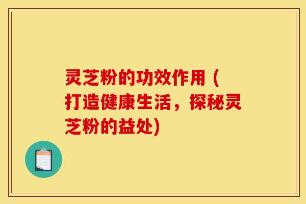 灵芝粉的功效作用 (打造健康生活,探秘灵芝粉的益处)-第1张图片-灵芝之家 灵芝粉的功效作用 (打造健康生活,探秘灵芝粉的益处)-第1张图片-灵芝之家