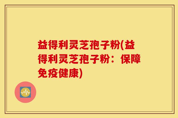 益得利灵芝孢子粉(益得利灵芝孢子粉:保障免疫健康)-第1张图片-灵芝之家 益得利灵芝孢子粉(益得利灵芝孢子粉:保障免疫健康)-第1张图片-灵芝之家