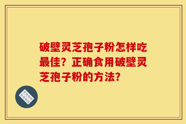 破壁灵芝孢子粉怎样吃最佳?正确食用破壁灵芝孢子粉的方法?-第1张图片-灵芝之家 破壁灵芝孢子粉怎样吃最佳?正确食用破壁灵芝孢子粉的方法?-第1张图片-灵芝之家