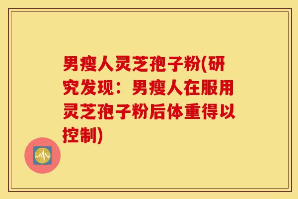 男瘦人灵芝孢子粉(研究发现：男瘦人在服用灵芝孢子粉后体重得以控制)-第1张图片-灵芝之家