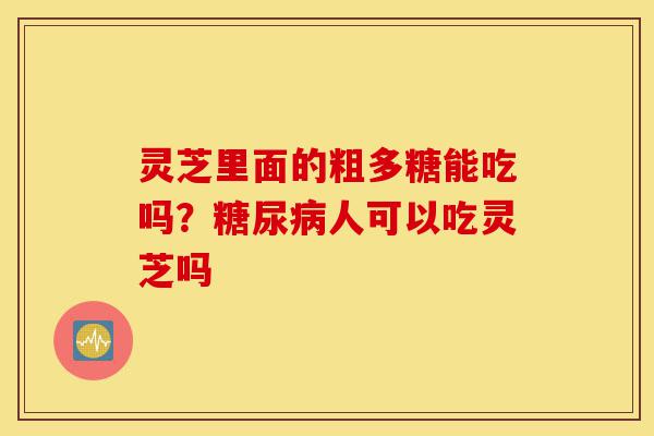灵芝里面的粗多糖能吃吗?糖尿病人可以吃灵芝吗-第1张图片-灵芝之家 灵芝里面的粗多糖能吃吗?糖尿病人可以吃灵芝吗-第1张图片-灵芝之家