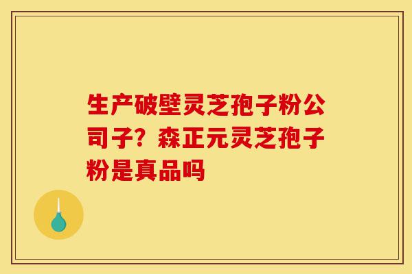 生产破壁灵芝孢子粉公司子?森正元灵芝孢子粉是真品吗-第1张图片-灵芝之家 生产破壁灵芝孢子粉公司子?森正元灵芝孢子粉是真品吗-第1张图片-灵芝之家