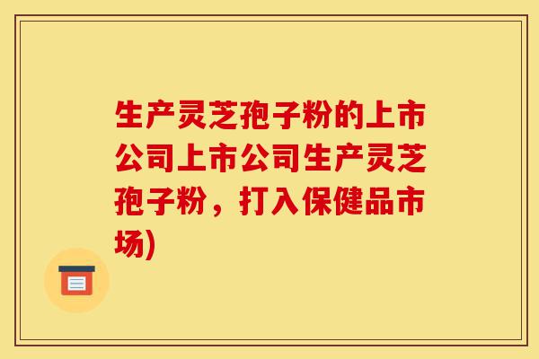 生产灵芝孢子粉的上市公司上市公司生产灵芝孢子粉,打入保健品市场)-第1张图片-灵芝之家 生产灵芝孢子粉的上市公司上市公司生产灵芝孢子粉,打入保健品市场)-第1张图片-灵芝之家