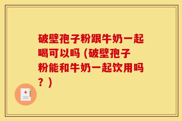 破壁孢子粉跟牛奶一起喝可以吗 (破壁孢子粉能和牛奶一起饮用吗?)-第1张图片-灵芝之家 破壁孢子粉跟牛奶一起喝可以吗 (破壁孢子粉能和牛奶一起饮用吗?)-第1张图片-灵芝之家