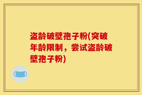 盗龄破壁孢子粉(突破年龄限制,尝试盗龄破壁孢子粉)-第1张图片-灵芝之家 盗龄破壁孢子粉(突破年龄限制,尝试盗龄破壁孢子粉)-第1张图片-灵芝之家