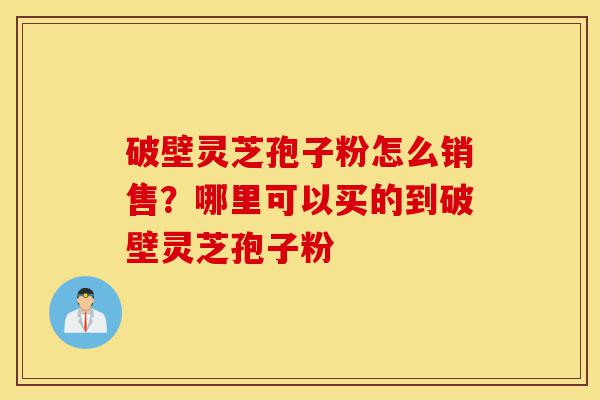 破壁灵芝孢子粉怎么销售?哪里可以买的到破壁灵芝孢子粉-第1张图片-灵芝之家 破壁灵芝孢子粉怎么销售?哪里可以买的到破壁灵芝孢子粉-第1张图片-灵芝之家