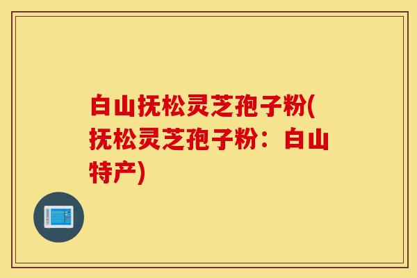 白山抚松灵芝孢子粉(抚松灵芝孢子粉:白山特产)-第1张图片-灵芝之家 白山抚松灵芝孢子粉(抚松灵芝孢子粉:白山特产)-第1张图片-灵芝之家