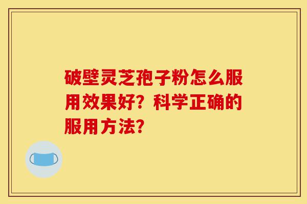 破壁灵芝孢子粉怎么服用效果好？科学正确的服用方法？-第1张图片-灵芝之家