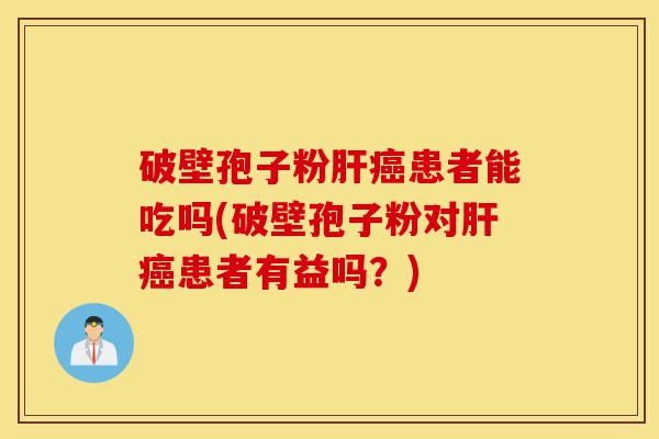 破壁孢子粉肝癌患者能吃吗(破壁孢子粉对肝癌患者有益吗?)-第1张图片-灵芝之家 破壁孢子粉肝癌患者能吃吗(破壁孢子粉对肝癌患者有益吗?)-第1张图片-灵芝之家