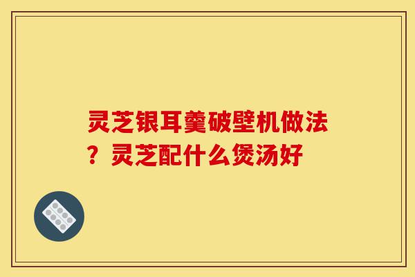 灵芝银耳羹破壁机做法?灵芝配什么煲汤好-第1张图片-灵芝之家 灵芝银耳羹破壁机做法?灵芝配什么煲汤好-第1张图片-灵芝之家