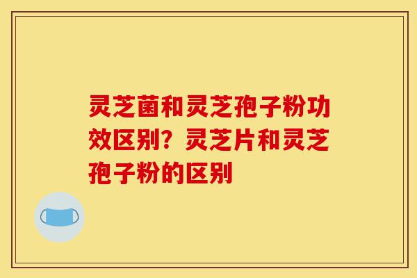 灵芝菌和灵芝孢子粉功效区别?灵芝片和灵芝孢子粉的区别-第1张图片-灵芝之家 灵芝菌和灵芝孢子粉功效区别?灵芝片和灵芝孢子粉的区别-第1张图片-灵芝之家