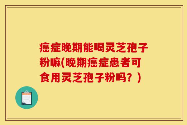 癌症晚期能喝灵芝孢子粉嘛(晚期癌症患者可食用灵芝孢子粉吗?)-第1张图片-灵芝之家 癌症晚期能喝灵芝孢子粉嘛(晚期癌症患者可食用灵芝孢子粉吗?)-第1张图片-灵芝之家