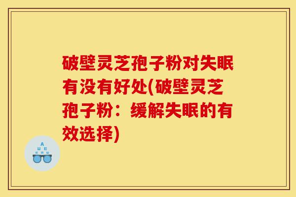 破壁灵芝孢子粉对失眠有没有好处(破壁灵芝孢子粉：缓解失眠的有效选择)-第1张图片-灵芝之家