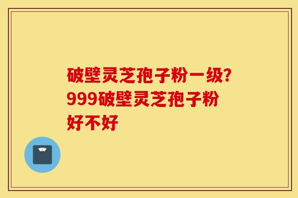 破壁灵芝孢子粉一级?999破壁灵芝孢子粉好不好-第1张图片-灵芝之家 破壁灵芝孢子粉一级?999破壁灵芝孢子粉好不好-第1张图片-灵芝之家