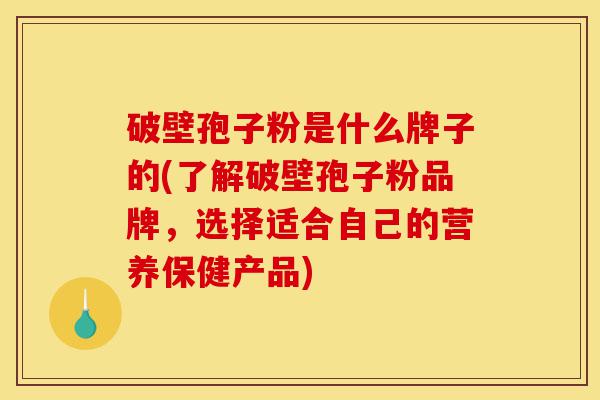 破壁孢子粉是什么牌子的(了解破壁孢子粉品牌,选择适合自己的营养保健产品)-第1张图片-灵芝之家 破壁孢子粉是什么牌子的(了解破壁孢子粉品牌,选择适合自己的营养保健产品)-第1张图片-灵芝之家