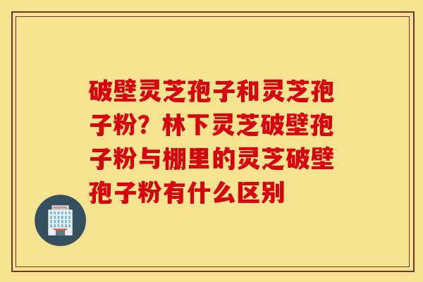 破壁灵芝孢子和灵芝孢子粉?林下灵芝破壁孢子粉与棚里的灵芝破壁孢子粉有什么区别-第1张图片-灵芝之家 破壁灵芝孢子和灵芝孢子粉?林下灵芝破壁孢子粉与棚里的灵芝破壁孢子粉有什么区别-第1张图片-灵芝之家