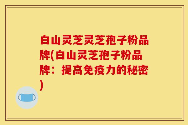 白山灵芝灵芝孢子粉品牌(白山灵芝孢子粉品牌:提高免疫力的秘密)-第1张图片-灵芝之家 白山灵芝灵芝孢子粉品牌(白山灵芝孢子粉品牌:提高免疫力的秘密)-第1张图片-灵芝之家