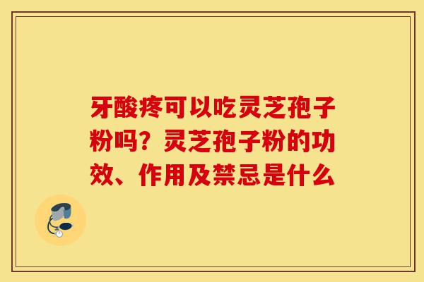 牙酸疼可以吃灵芝孢子粉吗?灵芝孢子粉的功效、作用及禁忌是什么-第1张图片-灵芝之家 牙酸疼可以吃灵芝孢子粉吗?灵芝孢子粉的功效、作用及禁忌是什么-第1张图片-灵芝之家