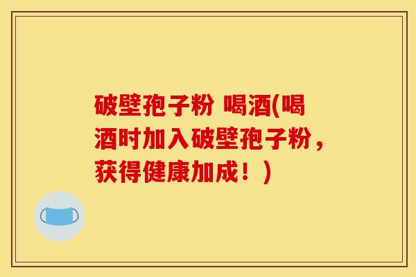 破壁孢子粉 喝酒(喝酒时加入破壁孢子粉,获得健康加成!)-第1张图片-灵芝之家 破壁孢子粉 喝酒(喝酒时加入破壁孢子粉,获得健康加成!)-第1张图片-灵芝之家
