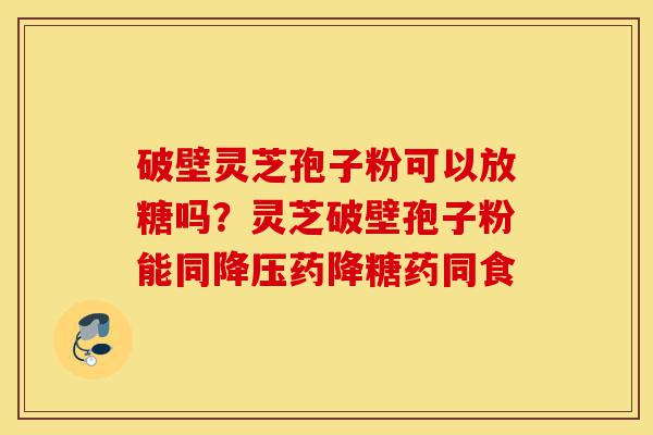 破壁灵芝孢子粉可以放糖吗?灵芝破壁孢子粉能同降压药降糖药同食-第1张图片-灵芝之家 破壁灵芝孢子粉可以放糖吗?灵芝破壁孢子粉能同降压药降糖药同食-第1张图片-灵芝之家