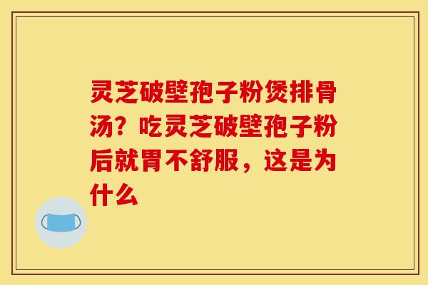 灵芝破壁孢子粉煲排骨汤?吃灵芝破壁孢子粉后就胃不舒服,这是为什么-第1张图片-灵芝之家 灵芝破壁孢子粉煲排骨汤?吃灵芝破壁孢子粉后就胃不舒服,这是为什么-第1张图片-灵芝之家