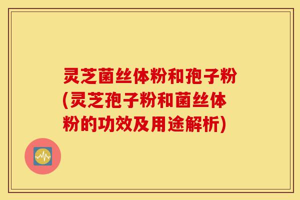 灵芝菌丝体粉和孢子粉(灵芝孢子粉和菌丝体粉的功效及用途解析)-第1张图片-灵芝之家 灵芝菌丝体粉和孢子粉(灵芝孢子粉和菌丝体粉的功效及用途解析)-第1张图片-灵芝之家