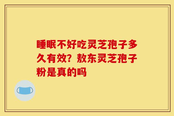 睡眠不好吃灵芝孢子多久有效?敖东灵芝孢子粉是真的吗-第1张图片-灵芝之家 睡眠不好吃灵芝孢子多久有效?敖东灵芝孢子粉是真的吗-第1张图片-灵芝之家