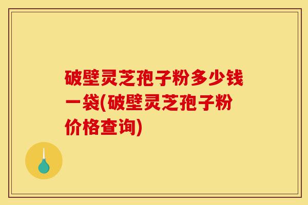 破壁灵芝孢子粉多少钱一袋(破壁灵芝孢子粉价格查询)-第1张图片-灵芝之家 破壁灵芝孢子粉多少钱一袋(破壁灵芝孢子粉价格查询)-第1张图片-灵芝之家