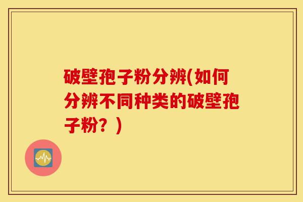 破壁孢子粉分辨(如何分辨不同种类的破壁孢子粉?)-第1张图片-灵芝之家 破壁孢子粉分辨(如何分辨不同种类的破壁孢子粉?)-第1张图片-灵芝之家