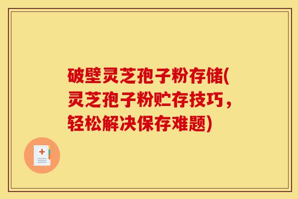 破壁灵芝孢子粉存储(灵芝孢子粉贮存技巧，轻松解决保存难题)-第1张图片-灵芝之家