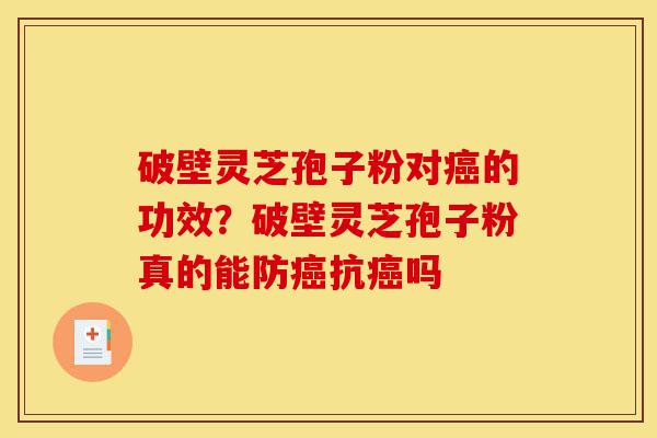 破壁灵芝孢子粉对癌的功效？破壁灵芝孢子粉真的能防癌抗癌吗-第1张图片-灵芝之家