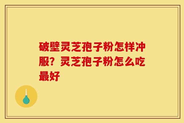 破壁灵芝孢子粉怎样冲服?灵芝孢子粉怎么吃最好-第1张图片-灵芝之家 破壁灵芝孢子粉怎样冲服?灵芝孢子粉怎么吃最好-第1张图片-灵芝之家