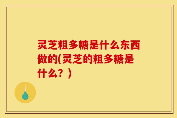灵芝粗多糖是什么东西做的(灵芝的粗多糖是什么?)-第1张图片-灵芝之家 灵芝粗多糖是什么东西做的(灵芝的粗多糖是什么?)-第1张图片-灵芝之家