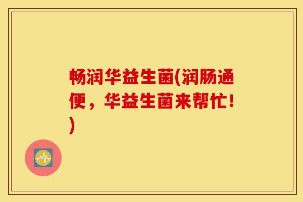 畅润华益生菌(润肠通便,华益生菌来帮忙!)-第1张图片-灵芝之家 畅润华益生菌(润肠通便,华益生菌来帮忙!)-第1张图片-灵芝之家