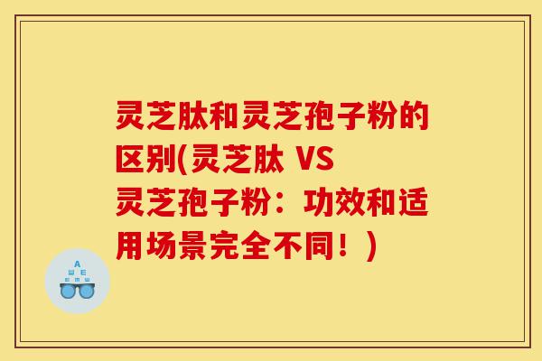 灵芝肽和灵芝孢子粉的区别(灵芝肽 VS 灵芝孢子粉：功效和适用场景完全不同！)-第1张图片-灵芝之家