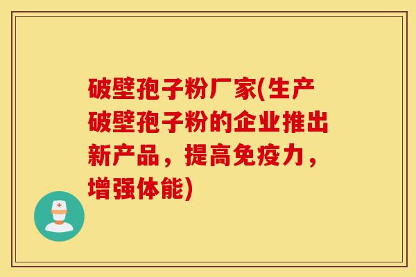 破壁孢子粉厂家(生产破壁孢子粉的企业推出新产品,提高免疫力,增强体能)-第1张图片-灵芝之家 破壁孢子粉厂家(生产破壁孢子粉的企业推出新产品,提高免疫力,增强体能)-第1张图片-灵芝之家