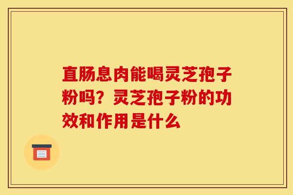 直肠息肉能喝灵芝孢子粉吗?灵芝孢子粉的功效和作用是什么-第1张图片-灵芝之家 直肠息肉能喝灵芝孢子粉吗?灵芝孢子粉的功效和作用是什么-第1张图片-灵芝之家