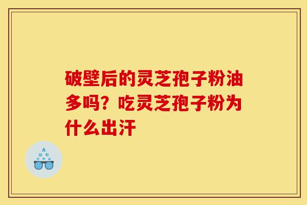 破壁后的灵芝孢子粉油多吗?吃灵芝孢子粉为什么出汗-第1张图片-灵芝之家 破壁后的灵芝孢子粉油多吗?吃灵芝孢子粉为什么出汗-第1张图片-灵芝之家