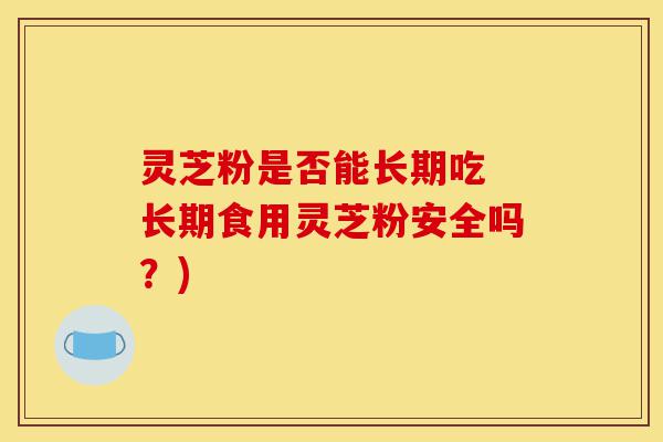 灵芝粉是否能长期吃 长期食用灵芝粉安全吗？)-第1张图片-灵芝之家