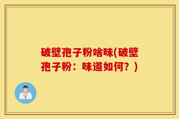 破壁孢子粉啥味(破壁孢子粉:味道如何?)-第1张图片-灵芝之家 破壁孢子粉啥味(破壁孢子粉:味道如何?)-第1张图片-灵芝之家