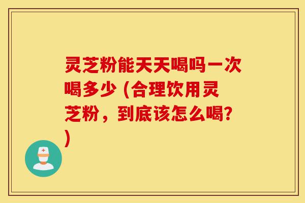 灵芝粉能天天喝吗一次喝多少 (合理饮用灵芝粉,到底该怎么喝?)-第1张图片-灵芝之家 灵芝粉能天天喝吗一次喝多少 (合理饮用灵芝粉,到底该怎么喝?)-第1张图片-灵芝之家