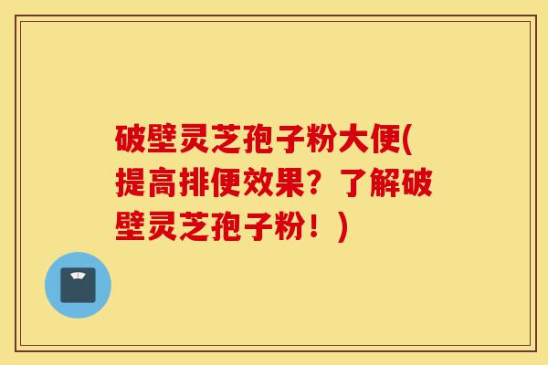 破壁灵芝孢子粉大便(提高排便效果?了解破壁灵芝孢子粉!)-第1张图片-灵芝之家 破壁灵芝孢子粉大便(提高排便效果?了解破壁灵芝孢子粉!)-第1张图片-灵芝之家