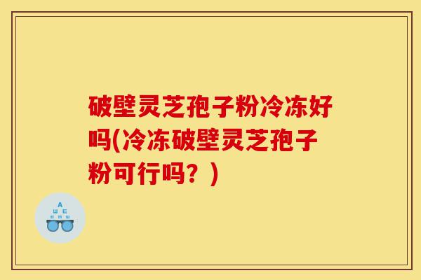 破壁灵芝孢子粉冷冻好吗(冷冻破壁灵芝孢子粉可行吗？)-第1张图片-灵芝之家