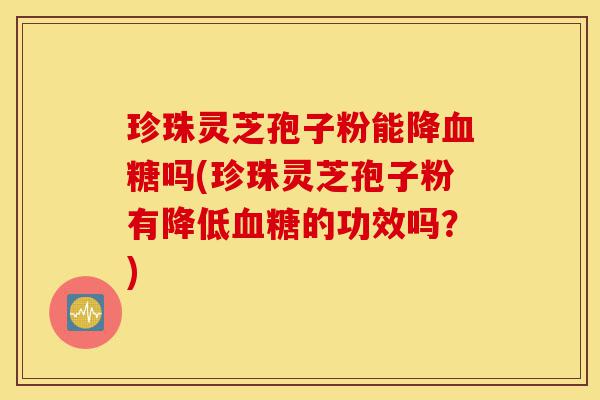 珍珠灵芝孢子粉能降血糖吗(珍珠灵芝孢子粉有降低血糖的功效吗？)-第1张图片-灵芝之家