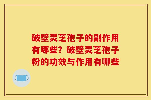 破壁灵芝孢子的副作用有哪些?破壁灵芝孢子粉的功效与作用有哪些-第1张图片-灵芝之家 破壁灵芝孢子的副作用有哪些?破壁灵芝孢子粉的功效与作用有哪些-第1张图片-灵芝之家
