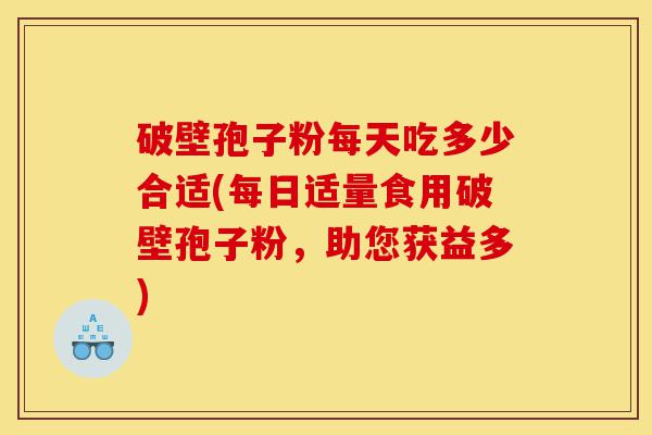 破壁孢子粉每天吃多少合适(每日适量食用破壁孢子粉,助您获益多)-第1张图片-灵芝之家 破壁孢子粉每天吃多少合适(每日适量食用破壁孢子粉,助您获益多)-第1张图片-灵芝之家