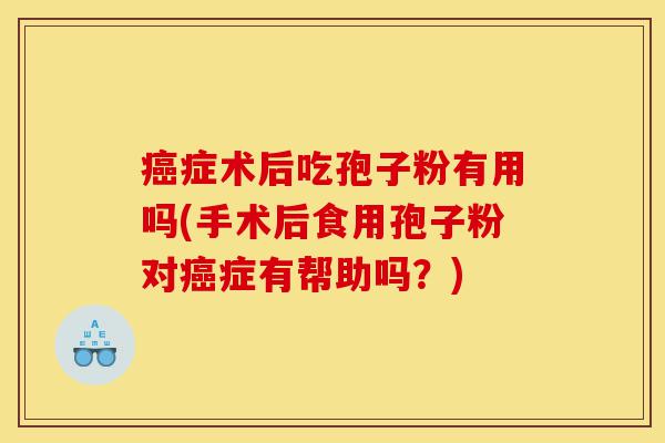 癌症术后吃孢子粉有用吗(手术后食用孢子粉对癌症有帮助吗?)-第1张图片-灵芝之家 癌症术后吃孢子粉有用吗(手术后食用孢子粉对癌症有帮助吗?)-第1张图片-灵芝之家