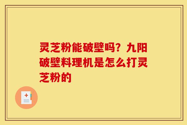 灵芝粉能破壁吗?九阳破壁料理机是怎么打灵芝粉的-第1张图片-灵芝之家 灵芝粉能破壁吗?九阳破壁料理机是怎么打灵芝粉的-第1张图片-灵芝之家